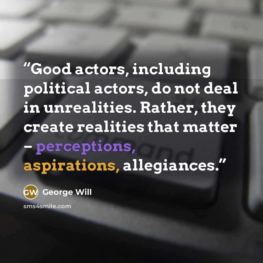 “Good actors, including political actors, do not deal in unrealities. Rather, they create realities that matter – perceptions, aspirations, allegiances.” quote by George will