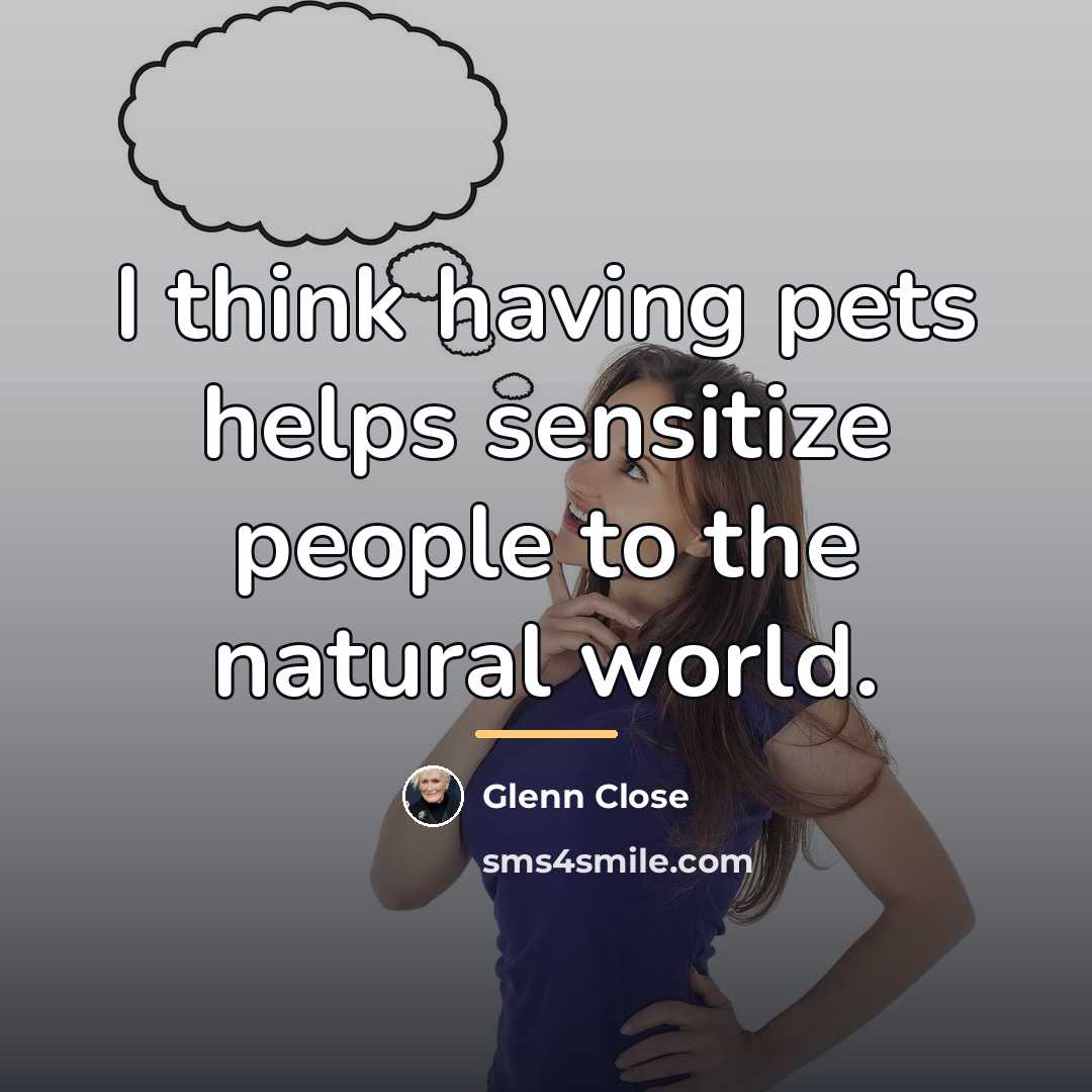 “I think having pets helps sensitize people to the natural…” quote by Glenn Close