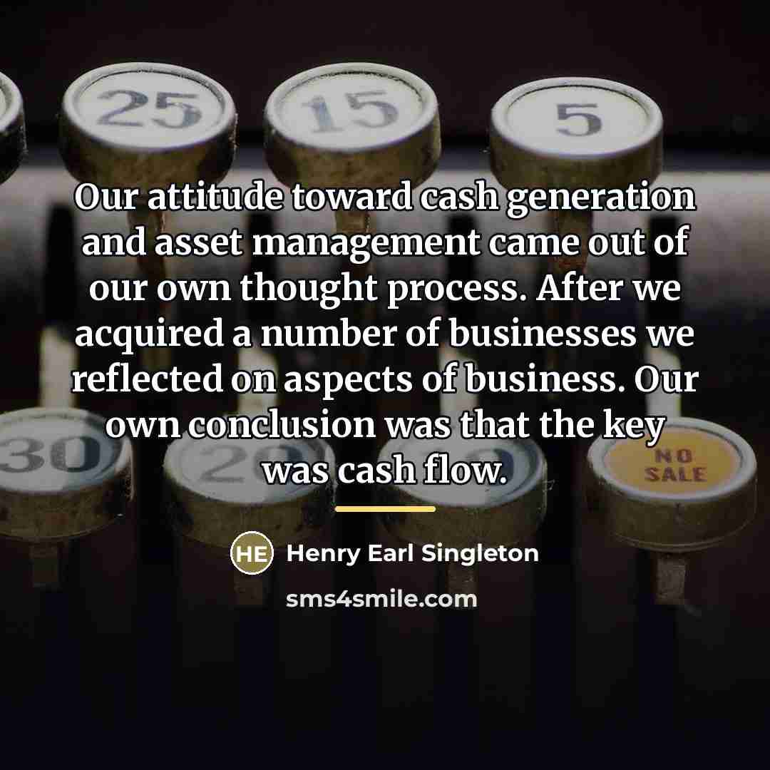 “Our attitude toward cash generation and asset management came out…” quote by Henry Earl Singleton