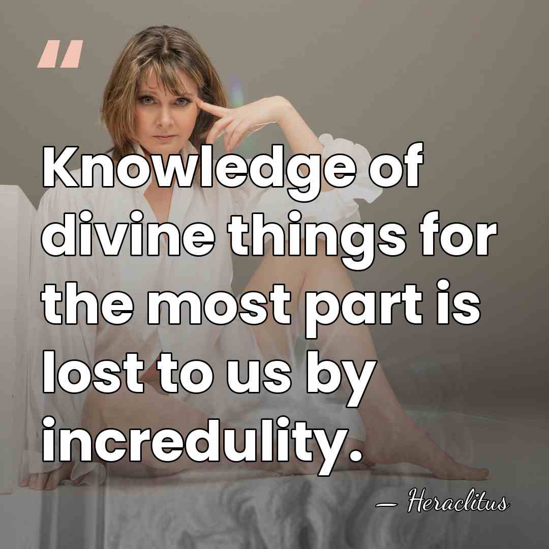 Knowledge of divine things for the most part is lost to us&hellip; - Heraclitus