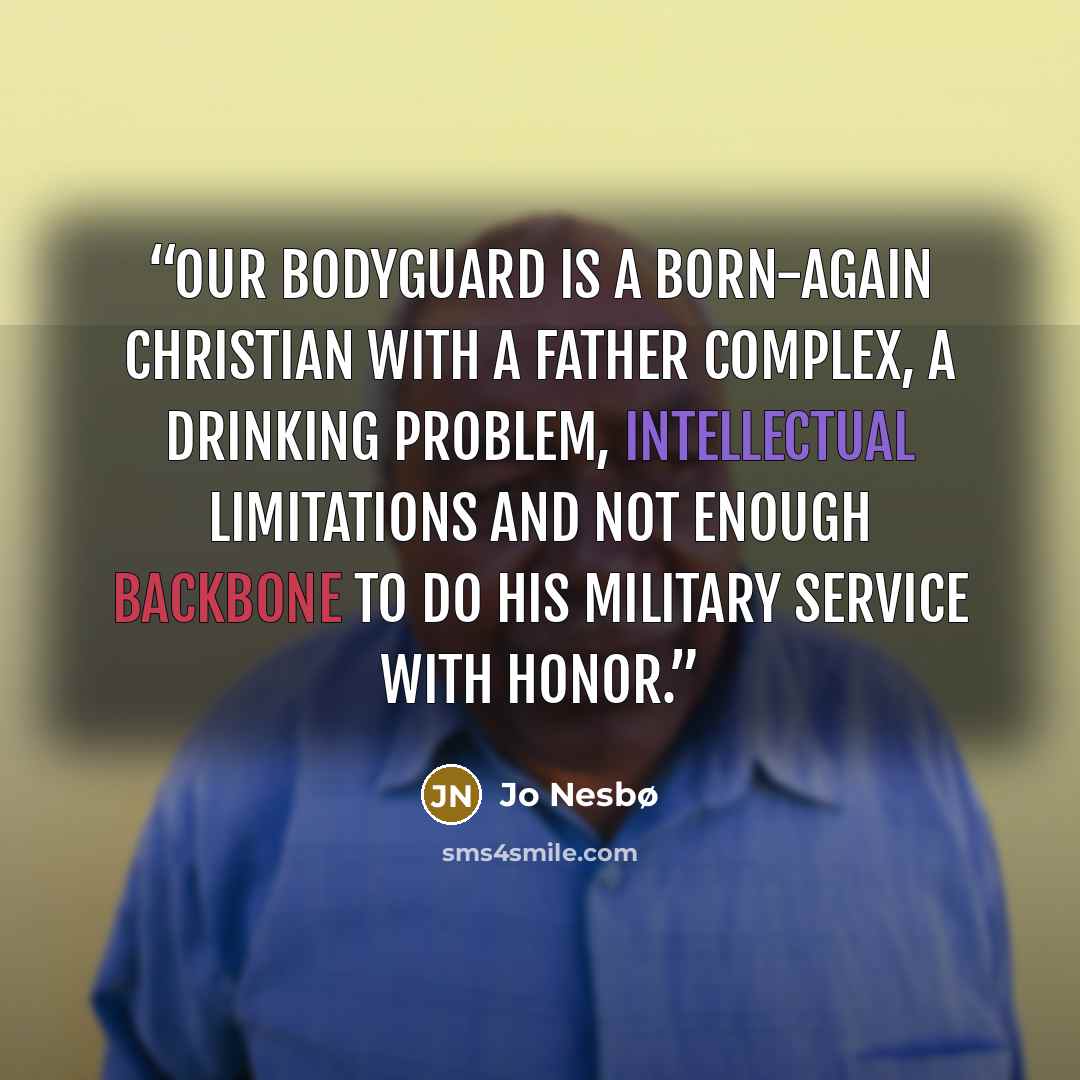 “Our bodyguard is a born-again Christian with a father complex, a drinking problem, intellectual limitations and not enough backbone to do his military service with honor.” quote by Jo Nesbø