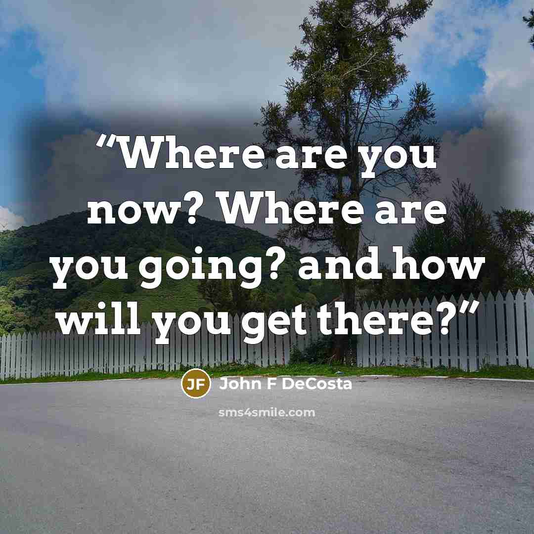 “Where are you now? Where are you going? and how will you get there?” quote by John F DeCosta