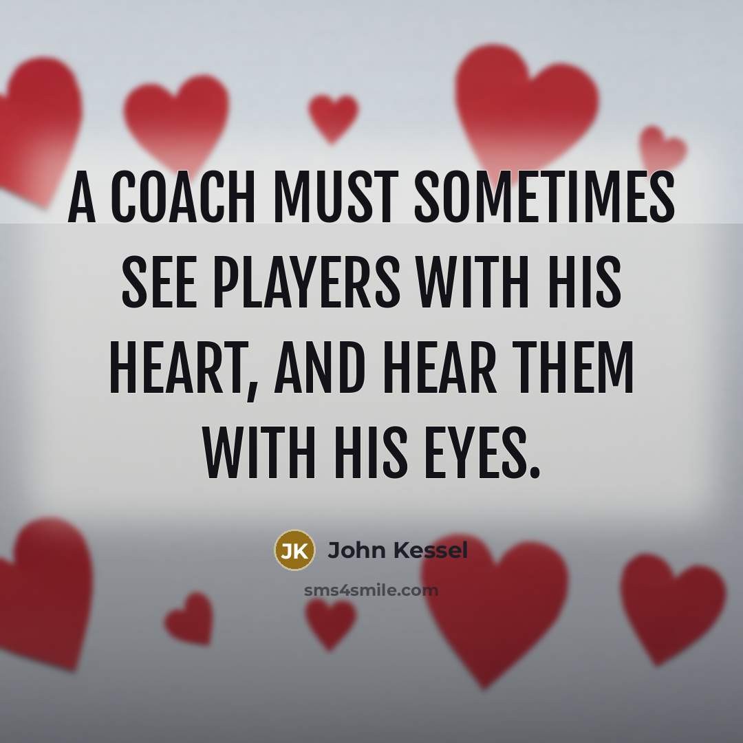 “A coach must sometimes see players with his heart, and hear them with his eyes.” quote by John Kessel