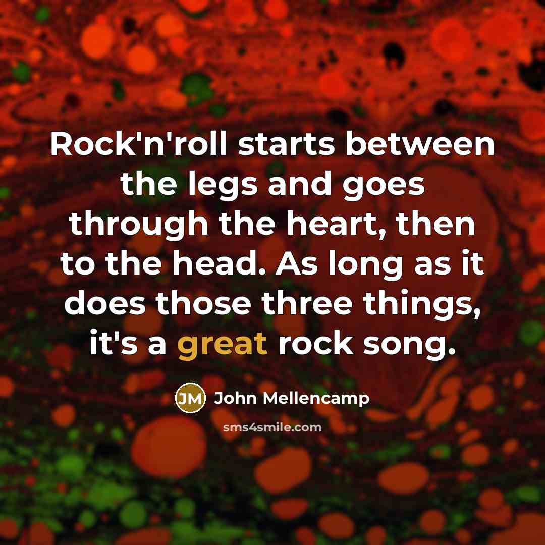 “Rock'n'roll starts between the legs and goes through the heart,…” quote by John Mellencamp