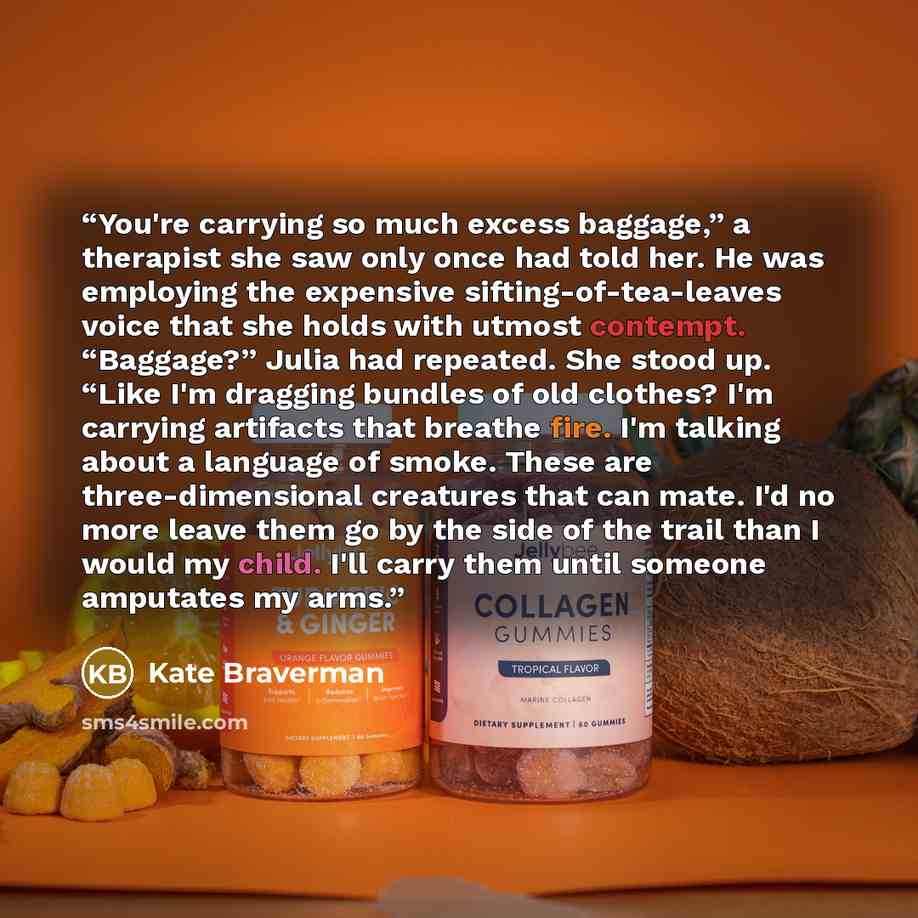 “You're carrying so much excess baggage,” a therapist she saw only once had told her. He was employing the expensive sifting-of-tea-leaves voice that she holds with utmost contempt. “Baggage?” Julia had repeated. She stood up. “Like I'm dragging bundles of old clothes? I'm carrying artifacts that…” quote by Kate Braverman
