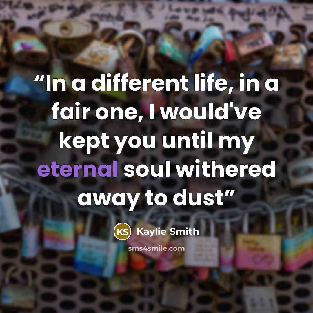 “In a different life, in a fair one, I would've kept you until my eternal soul withered away to dust” quote by Kaylie Smith