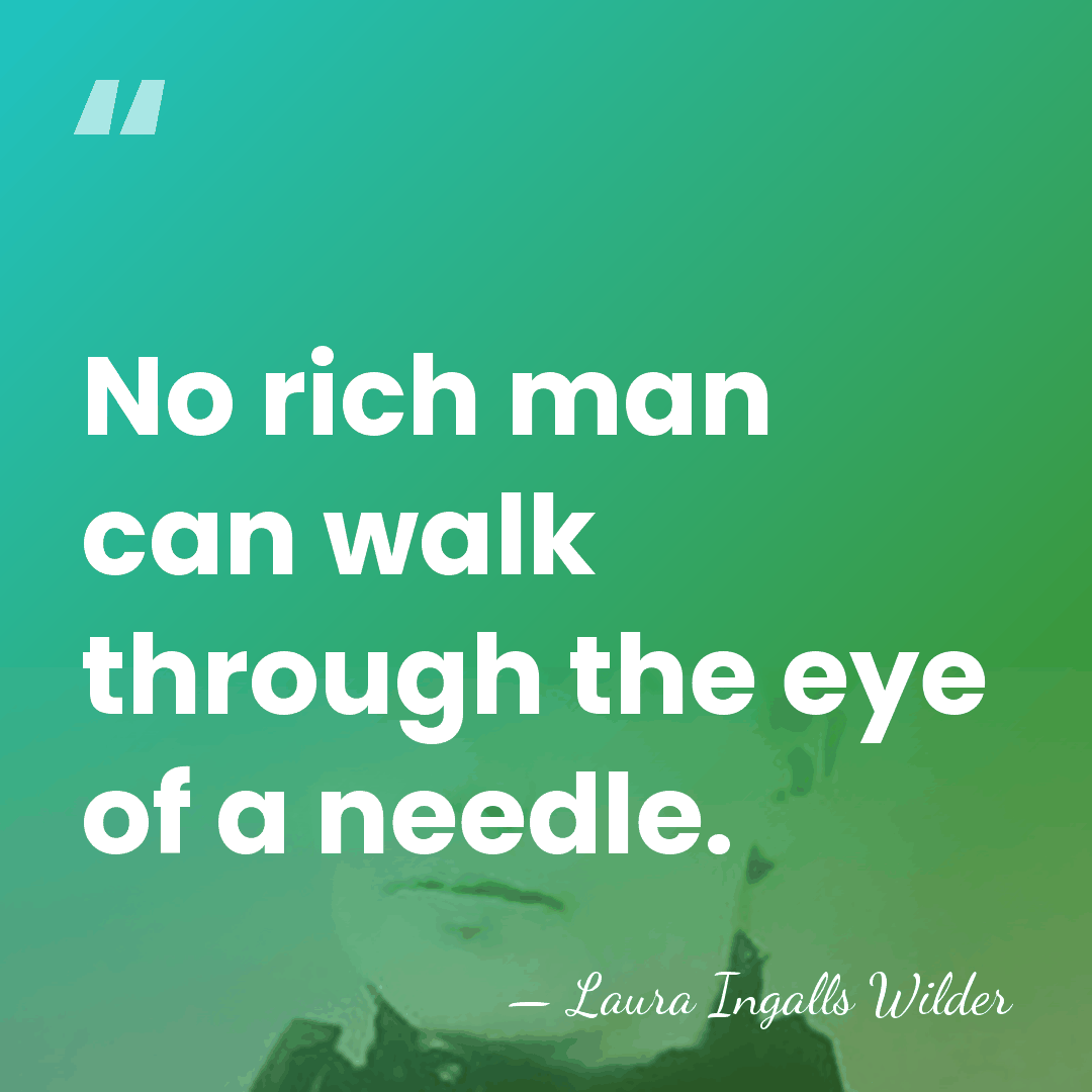 No rich man can walk through the eye of a needle. - Laura Ingalls Wilder