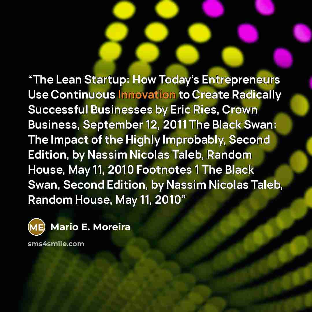“The Lean Startup: How Today’s Entrepreneurs Use Continuous Innovation to Create Radically Successful Businesses by Eric Ries, Crown Business, September 12, 2011 The Black Swan: The Impact of the Highly Improbably, Second Edition, by Nassim Nicolas Taleb, Random House, May 11, 2010 Footnotes 1 The…” quote by Mario E. Moreira
