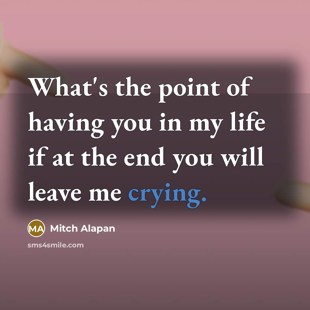 “What's the point of having you in my life if at the end you will leave me crying.” quote by Mitch Alapan
