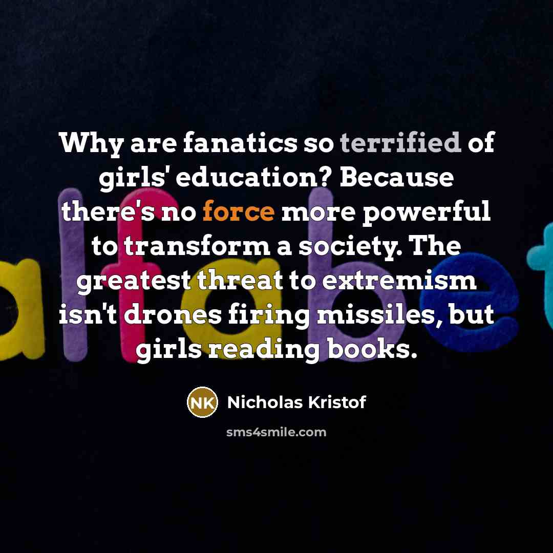 “Why are fanatics so terrified of girls' education? Because there's…” quote by Nicholas Kristof