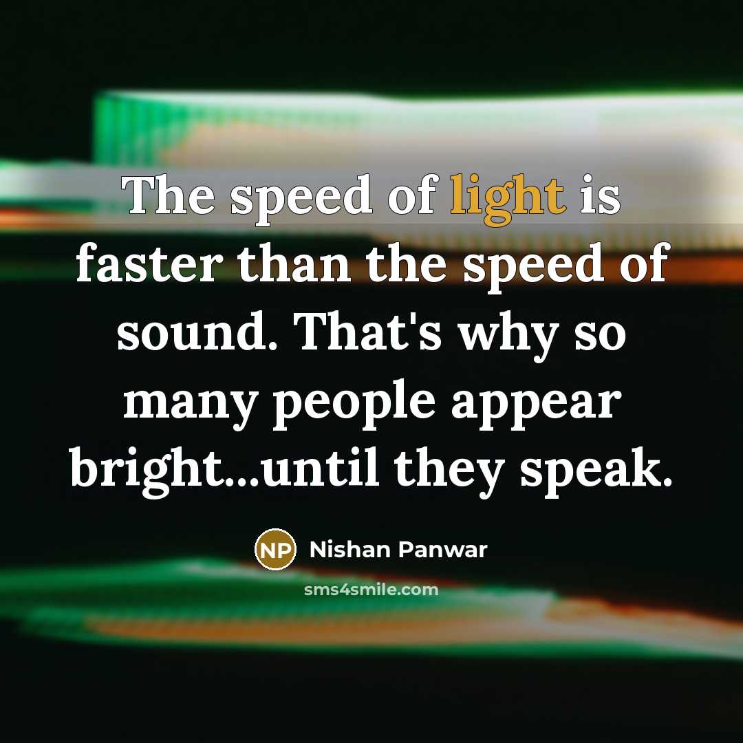 “The speed of light is faster than the speed of sound. That's why so many people appear bright...until they speak.” quote by Nishan Panwar