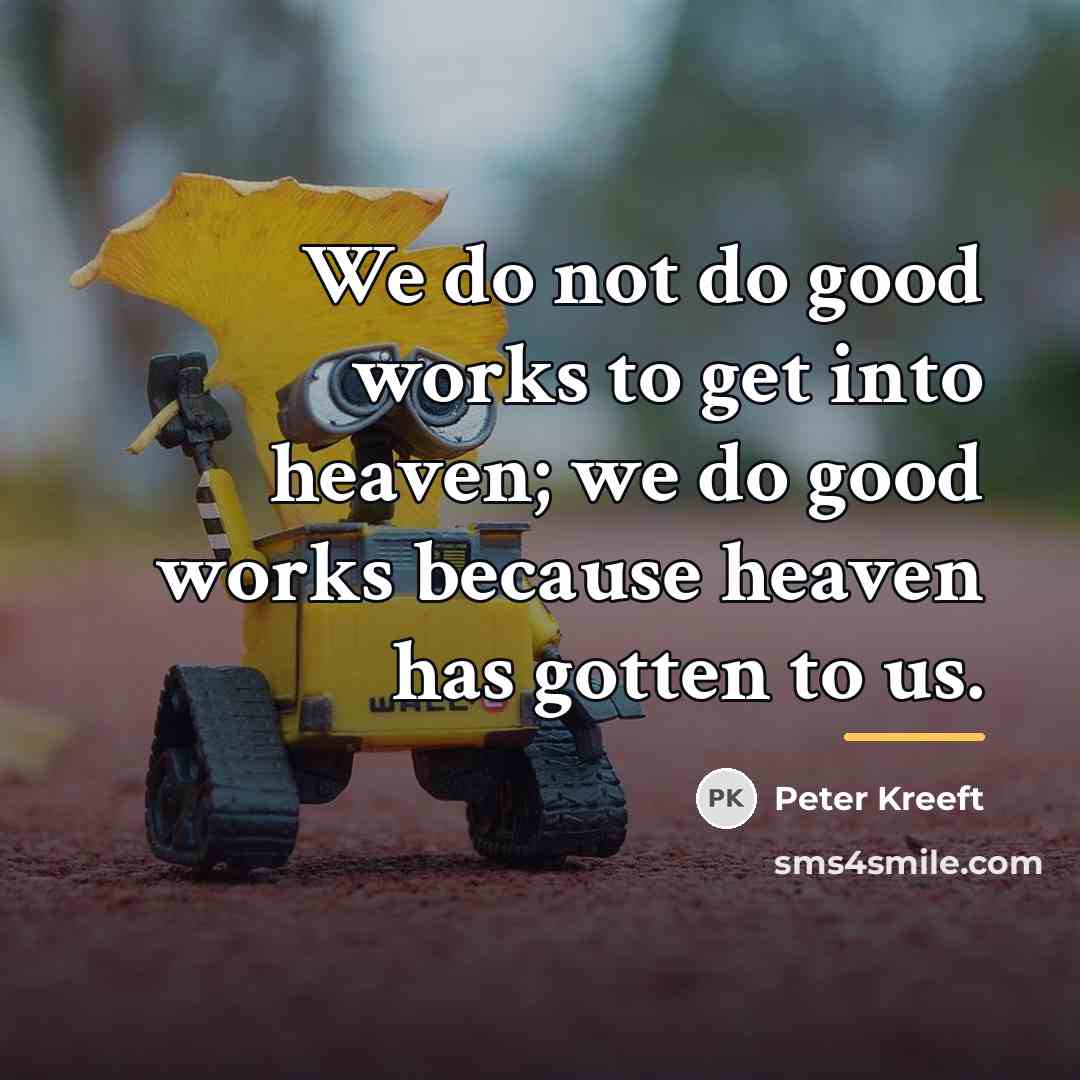 “We do not do good works to get into heaven;…” quote by Peter Kreeft