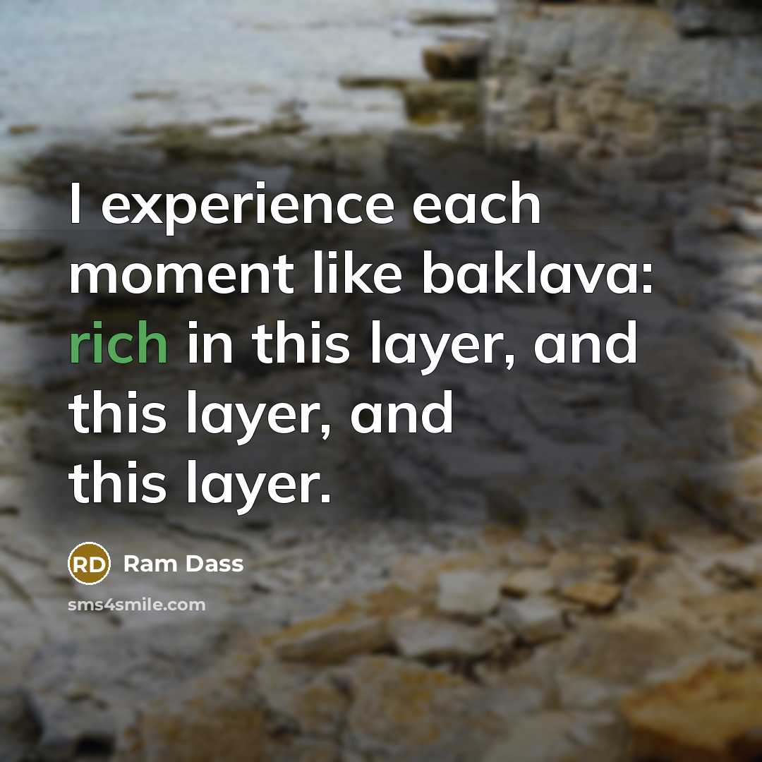 “I experience each moment like baklava: rich in this layer,…” quote by Ram Dass