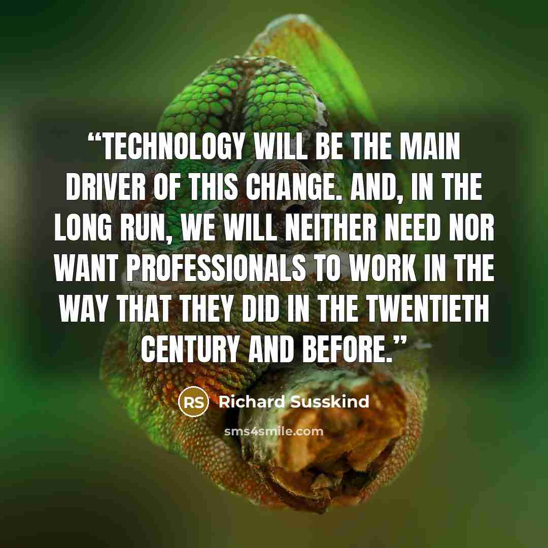 “Technology will be the main driver of this change. And, in the long run, we will neither need nor want professionals to work in the way that they did in the twentieth century and before.” quote by Richard Susskind