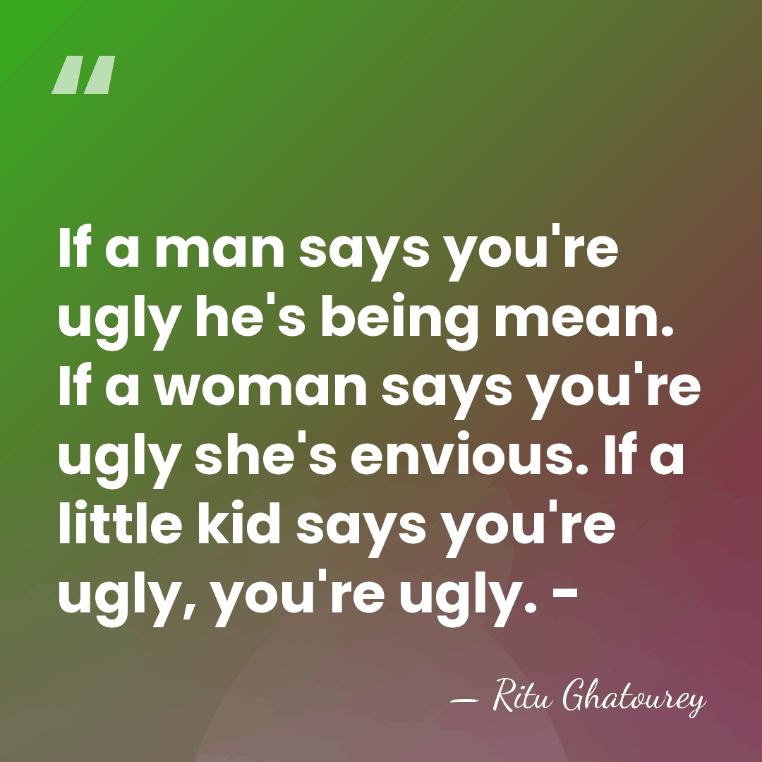 If a man says you're ugly he's being mean. If a woman&hellip; - Ritu Ghatourey