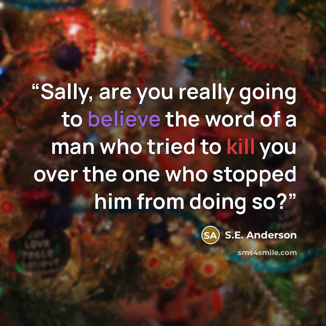 “Sally, are you really going to believe the word of a man who tried to kill you over the one who stopped him from doing so?” quote by S.E. Anderson