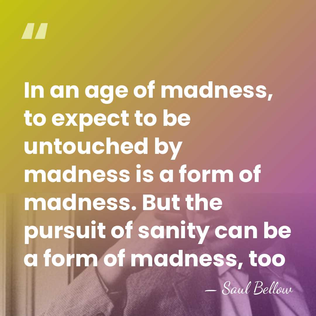 In an age of madness, to expect to be untouched by madness&hellip; - Saul Bellow
