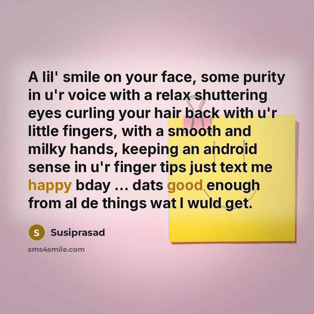 “A lil' smile on your face, some purity in u'r voice with a relax shuttering eyes curling your hair back with u'r little fingers, with a smooth and milky hands, keeping an android sense in u'r finger tips just text me happy bday ... dats good enough from al de things wat I wuld get.” quote by Susiprasad