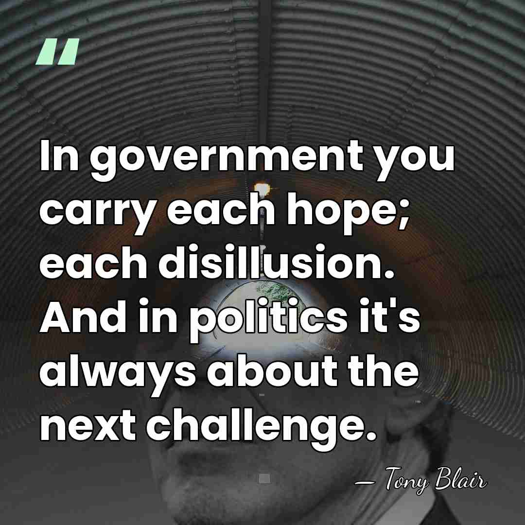 In government you carry each hope; each disillusion. And in politics it's&hellip; - Tony Blair