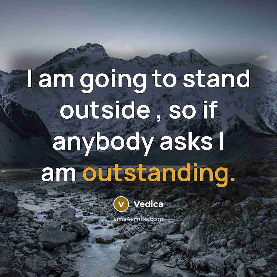 “I am going to stand outside , so if anybody asks I am outstanding.” quote by Vedica