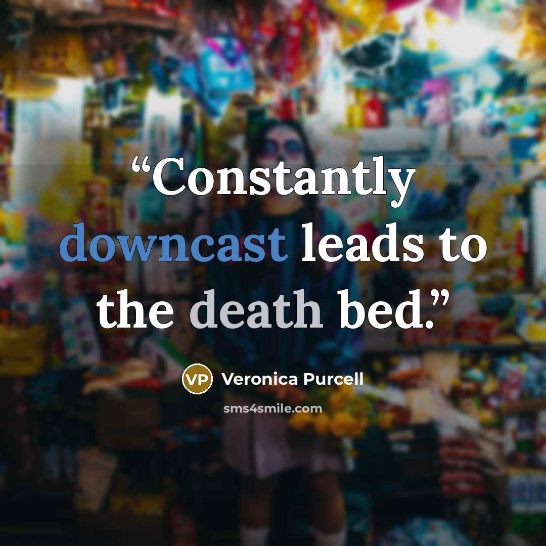 “Constantly downcast leads to the death bed.” quote by Veronica Purcell