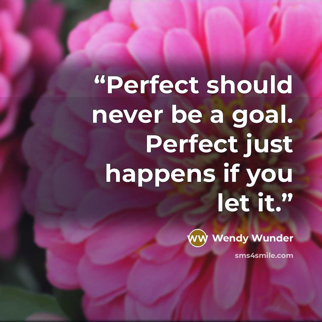 “Perfect should never be a goal. Perfect just happens if you let it.” quote by Wendy Wunder