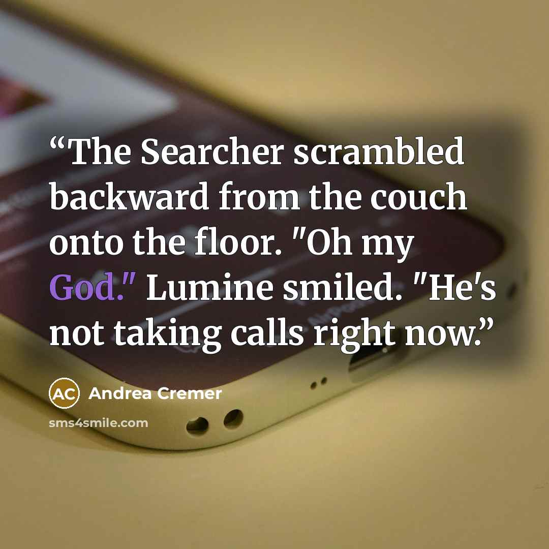 “The Searcher scrambled backward from the couch onto the floor. "Oh my God." Lumine smiled. "He's not taking calls right now.” quote by Andrea Cremer