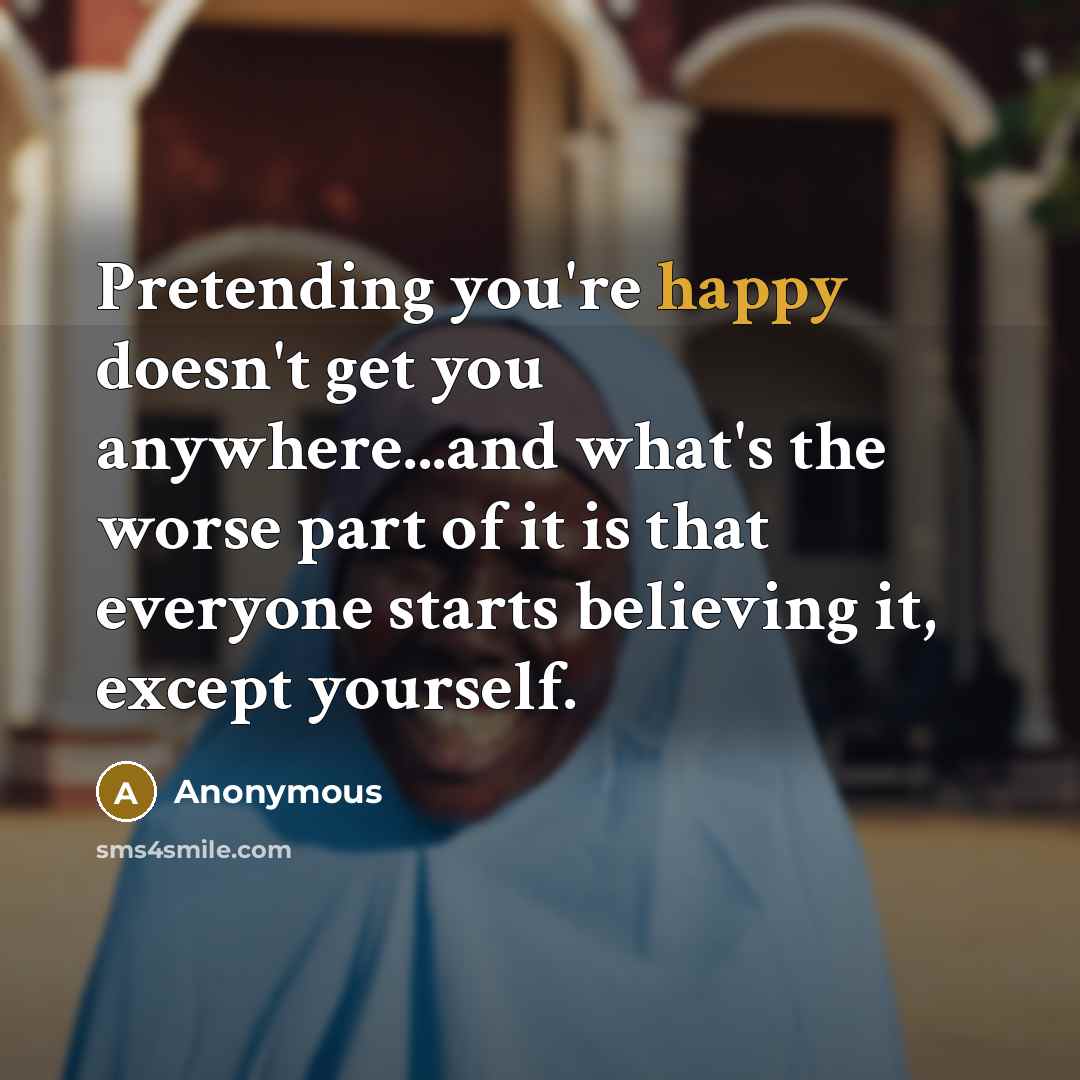 “Pretending you're happy doesn't get you anywhere...and what's the worse…” quote by Anonymous