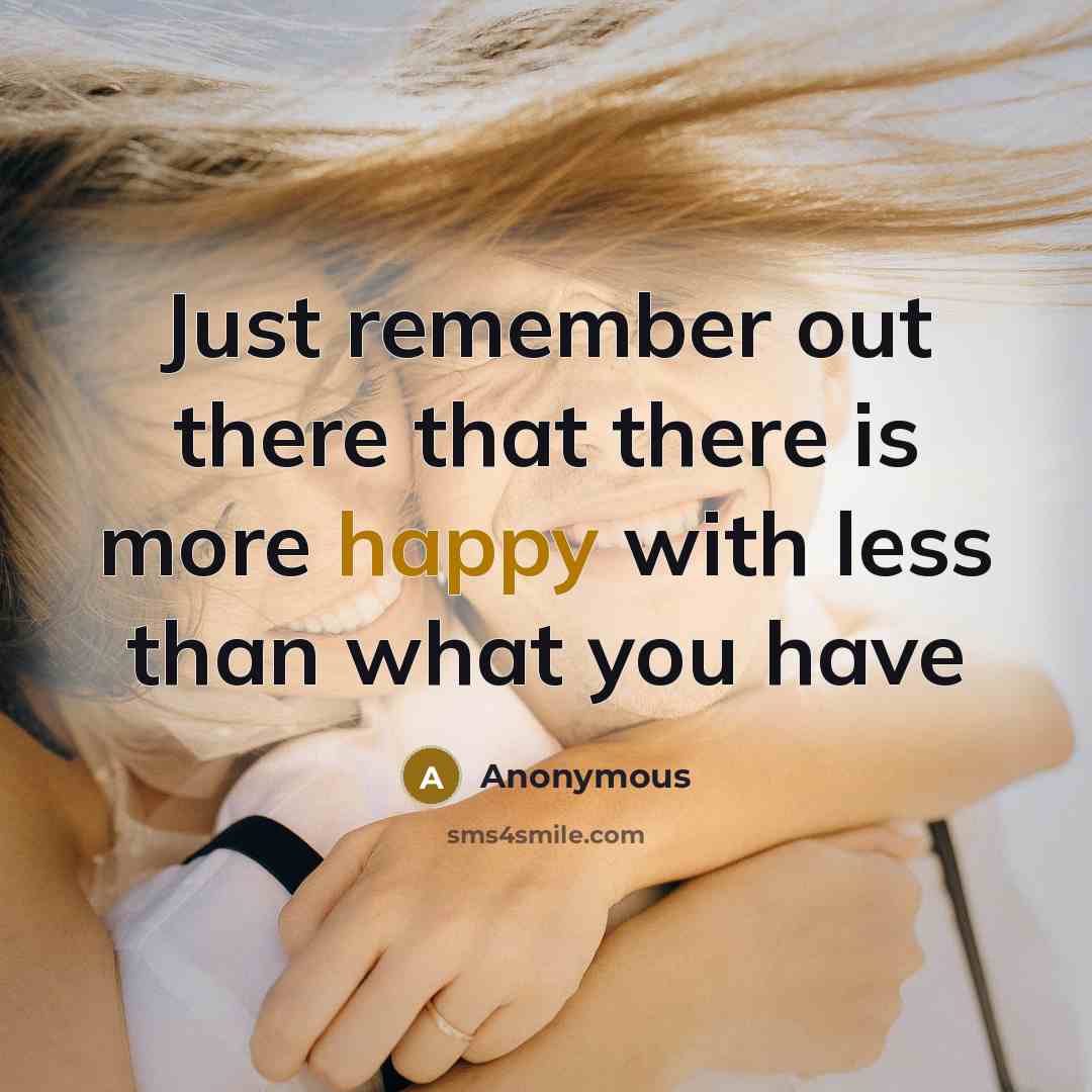 “Just remember out there that there is more happy with less than what you have” quote by Anonymous