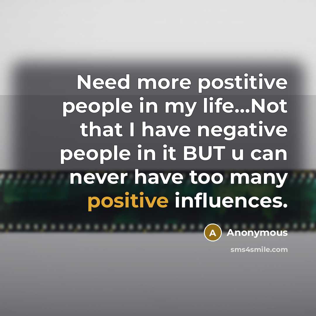 “Need more postitive people in my life...Not that I have negative people in it BUT u can never have too many positive influences.” quote by Anonymous