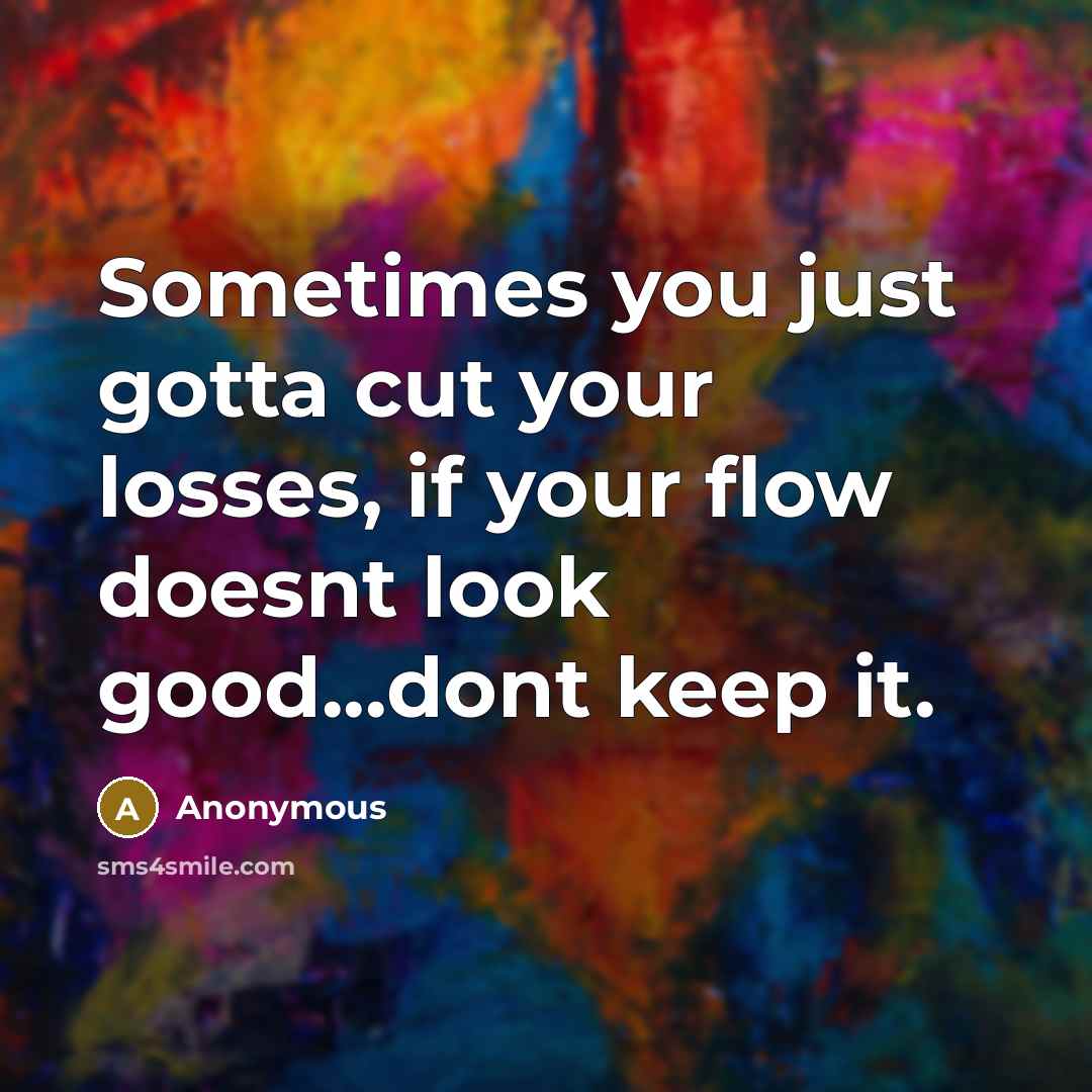 “Sometimes you just gotta cut your losses, if your flow…” quote by Anonymous