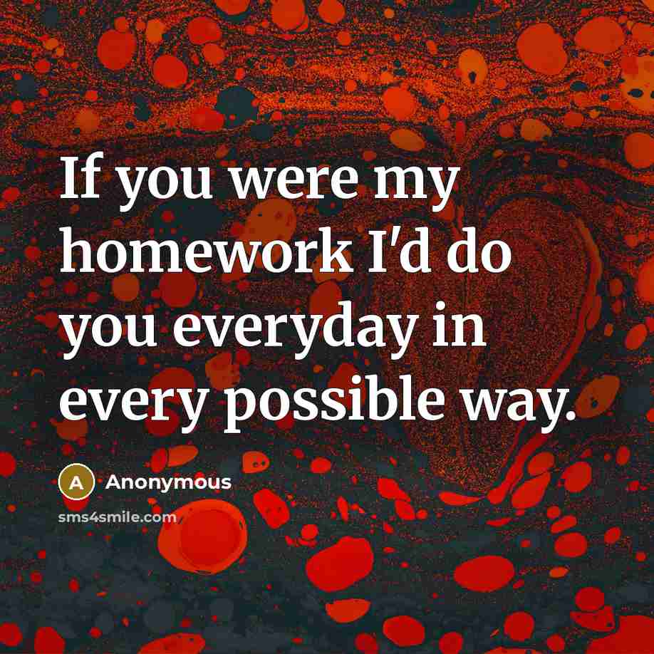 “If you were my homework I'd do you everyday in…” quote by Anonymous