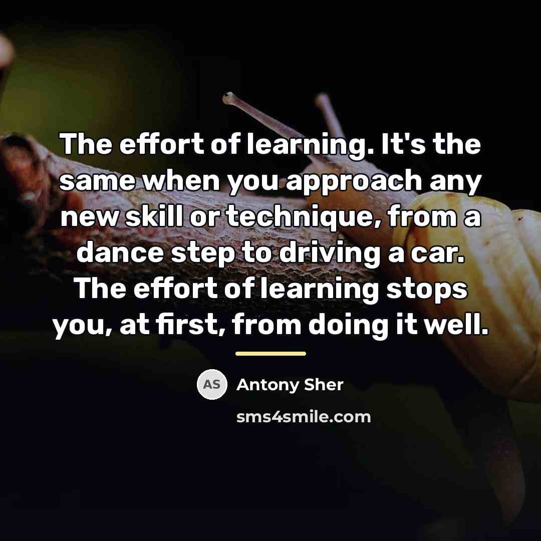 “The effort of learning. It's the same when you approach…” quote by Antony Sher