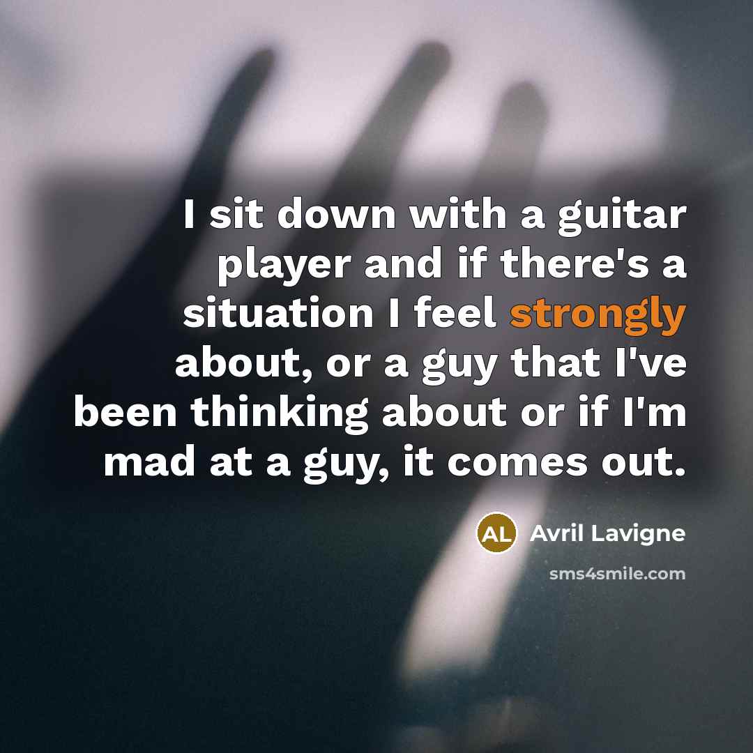 “I sit down with a guitar player and if there's a situation I feel strongly about, or a guy that I've been thinking about or if I'm mad at a guy, it comes out.” quote by Avril Lavigne
