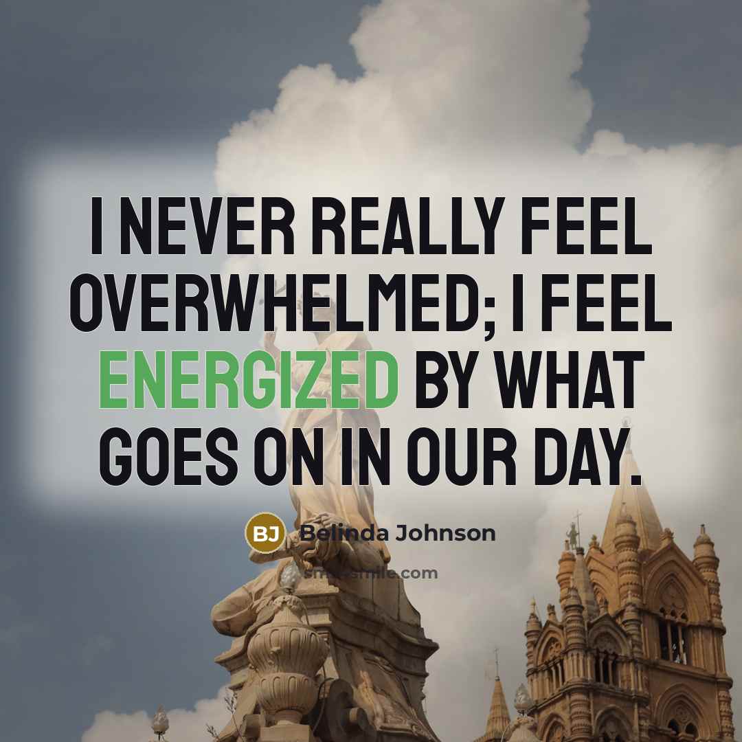 “I never really feel overwhelmed; I feel energized by what…” quote by Belinda Johnson