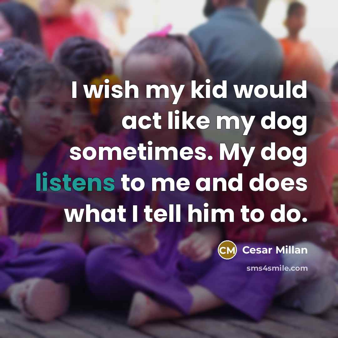 “I wish my kid would act like my dog sometimes. My dog listens to me and does what I tell him to do.” quote by Cesar Millan