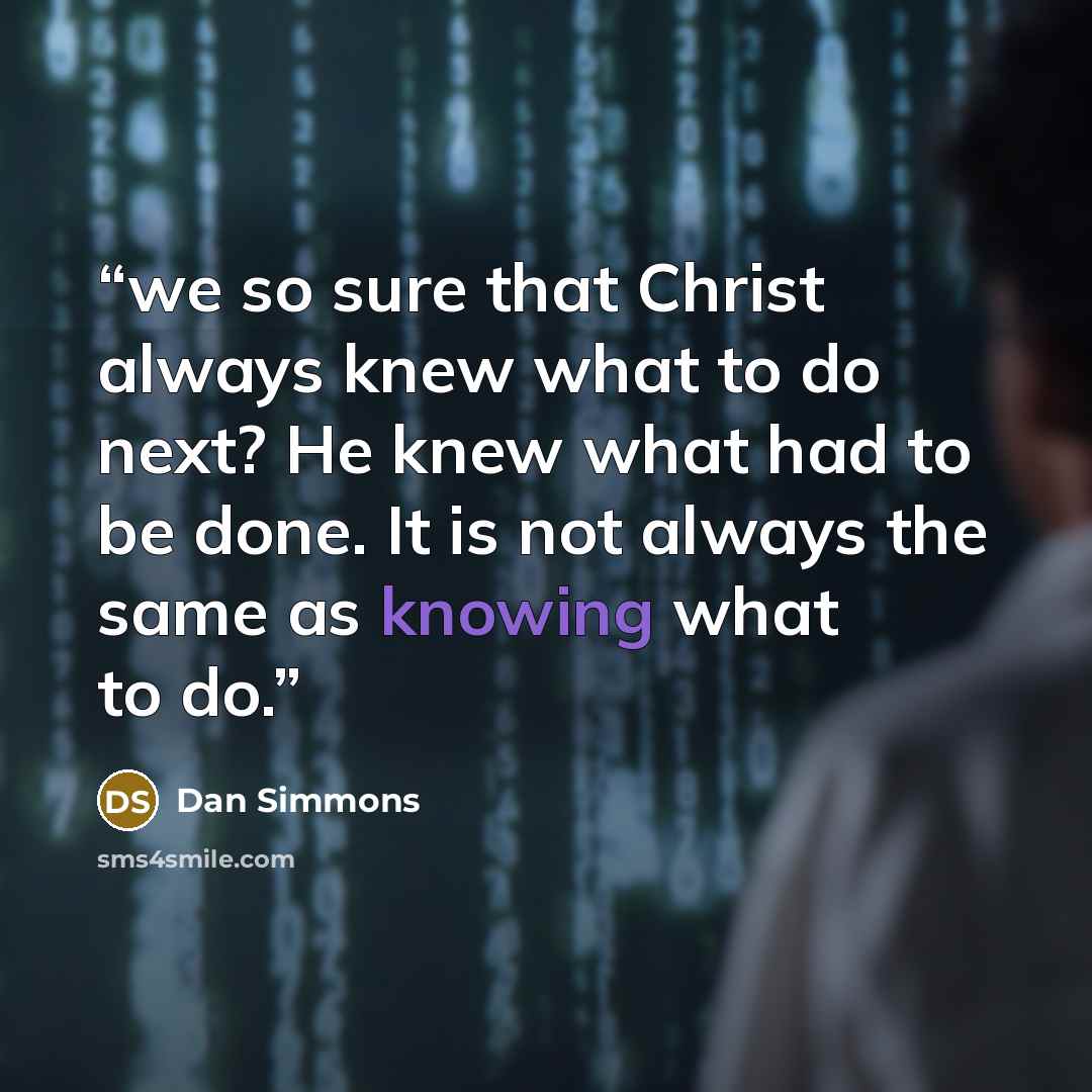 “we so sure that Christ always knew what to do next? He knew what had to be done. It is not always the same as knowing what to do.” quote by Dan Simmons