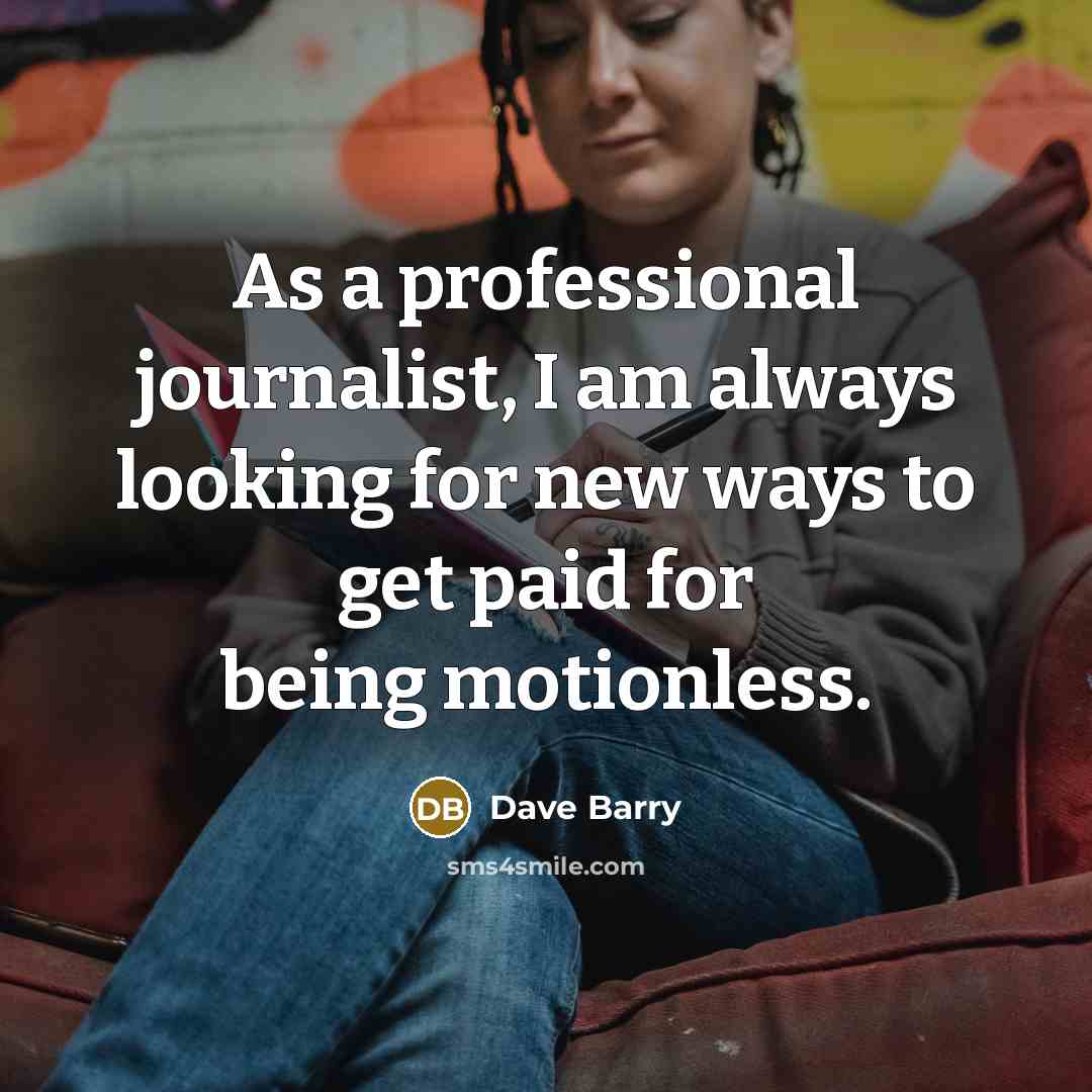 “As a professional journalist, I am always looking for new ways to get paid for being motionless.” quote by Dave Barry