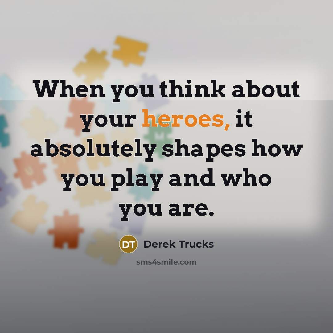 “When you think about your heroes, it absolutely shapes how you play and who you are.” quote by Derek Trucks