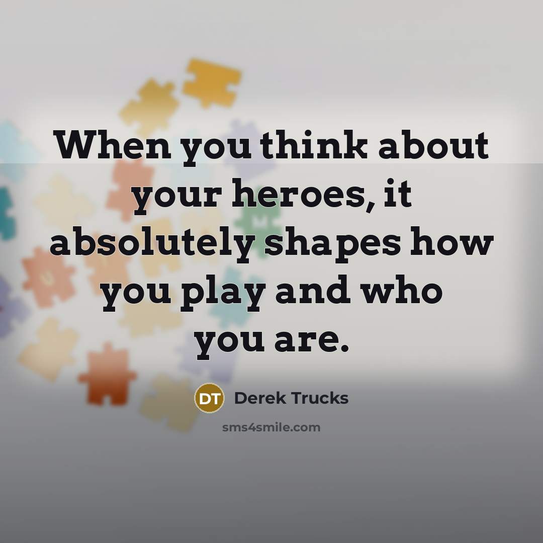 “When you think about your heroes, it absolutely shapes how…” quote by Derek Trucks