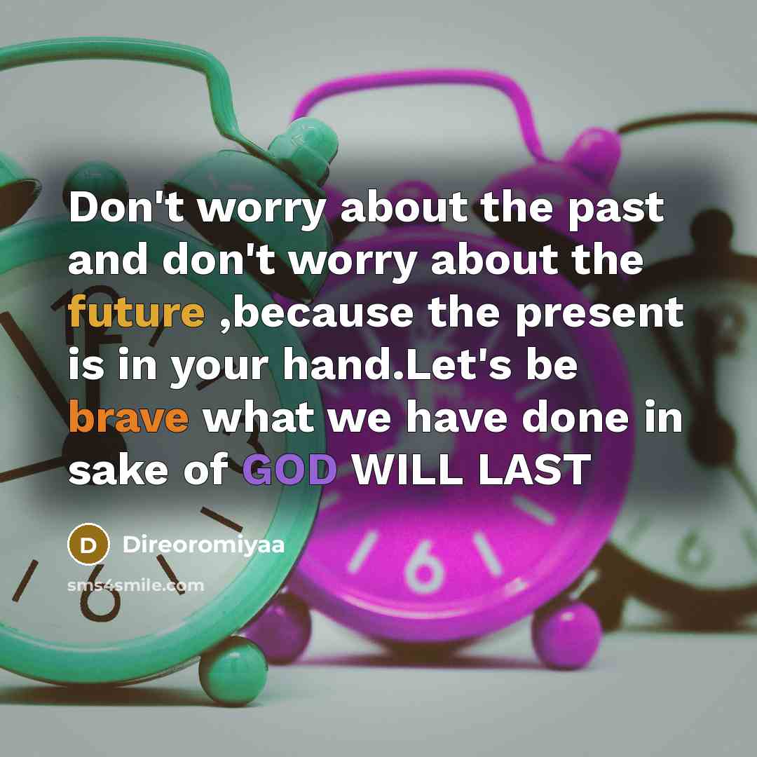 “Don't worry about the past and don't worry about the future ,because the present is in your hand.Let's be brave what we have done in sake of GOD WILL LAST” quote by Direoromiyaa