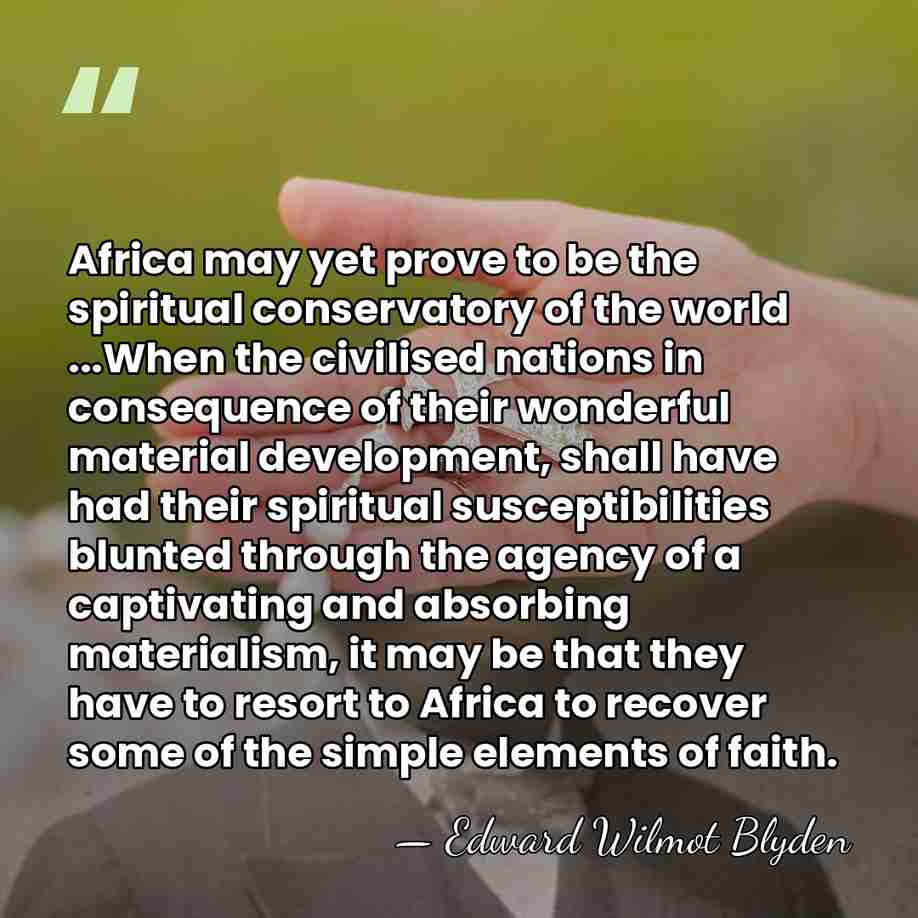 Africa may yet prove to be the spiritual conservatory of the world&hellip; - Edward Wilmot Blyden