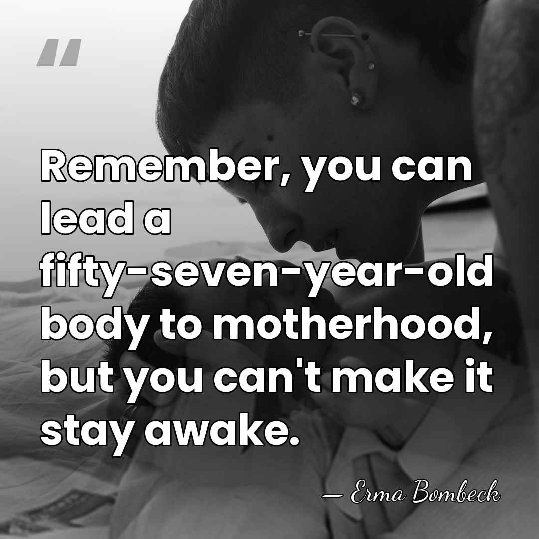 Remember, you can lead a fifty-seven-year-old body to motherhood, but you can't&hellip; - Erma Bombeck