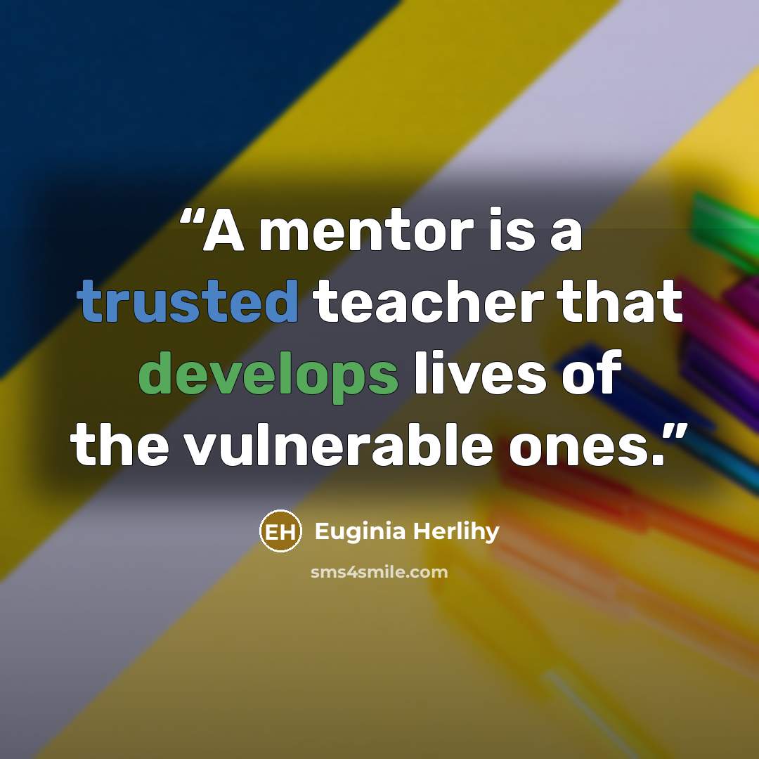 “A mentor is a trusted teacher that develops lives of the vulnerable ones.” quote by Euginia Herlihy