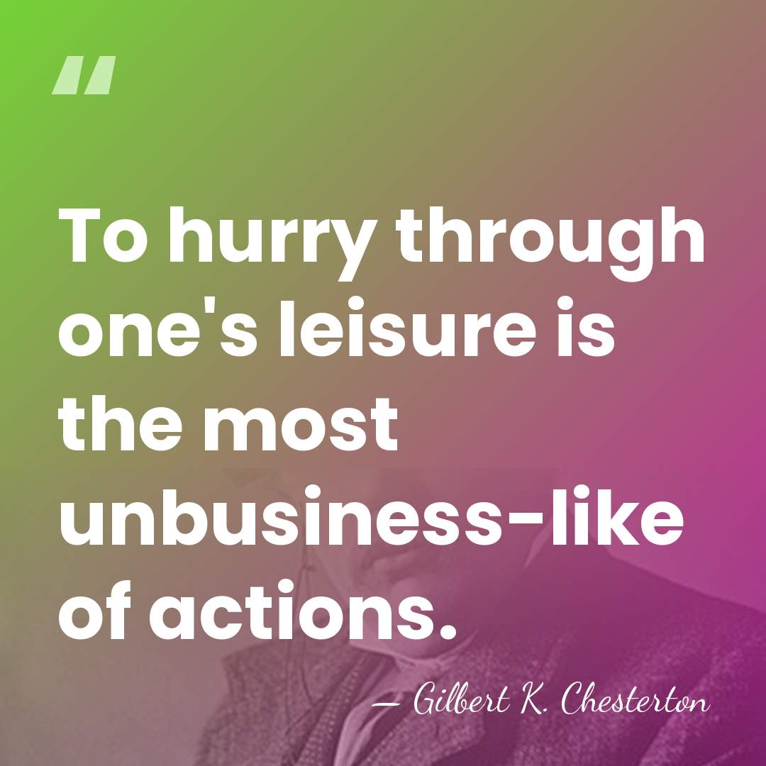 To hurry through one's leisure is the most unbusiness-like of actions. - Gilbert K. Chesterton