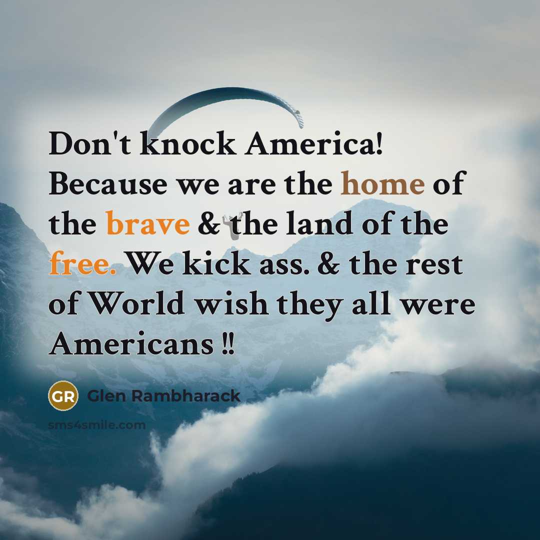 “Don't knock America! Because we are the home of the brave & the land of the free. We kick ass. & the rest of World wish they all were Americans !!” quote by Glen Rambharack