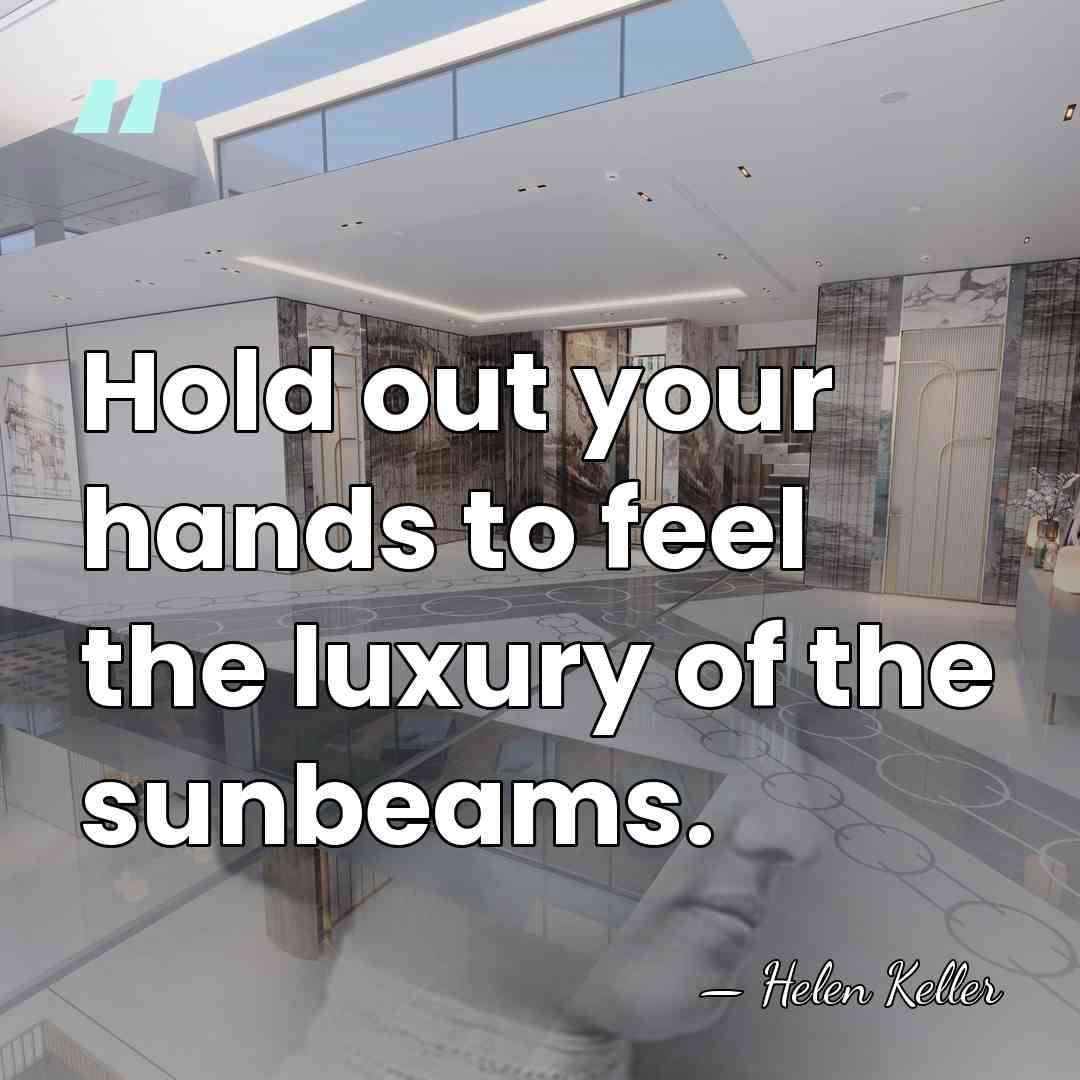 Hold out your hands to feel the luxury of the sunbeams. - Helen Keller