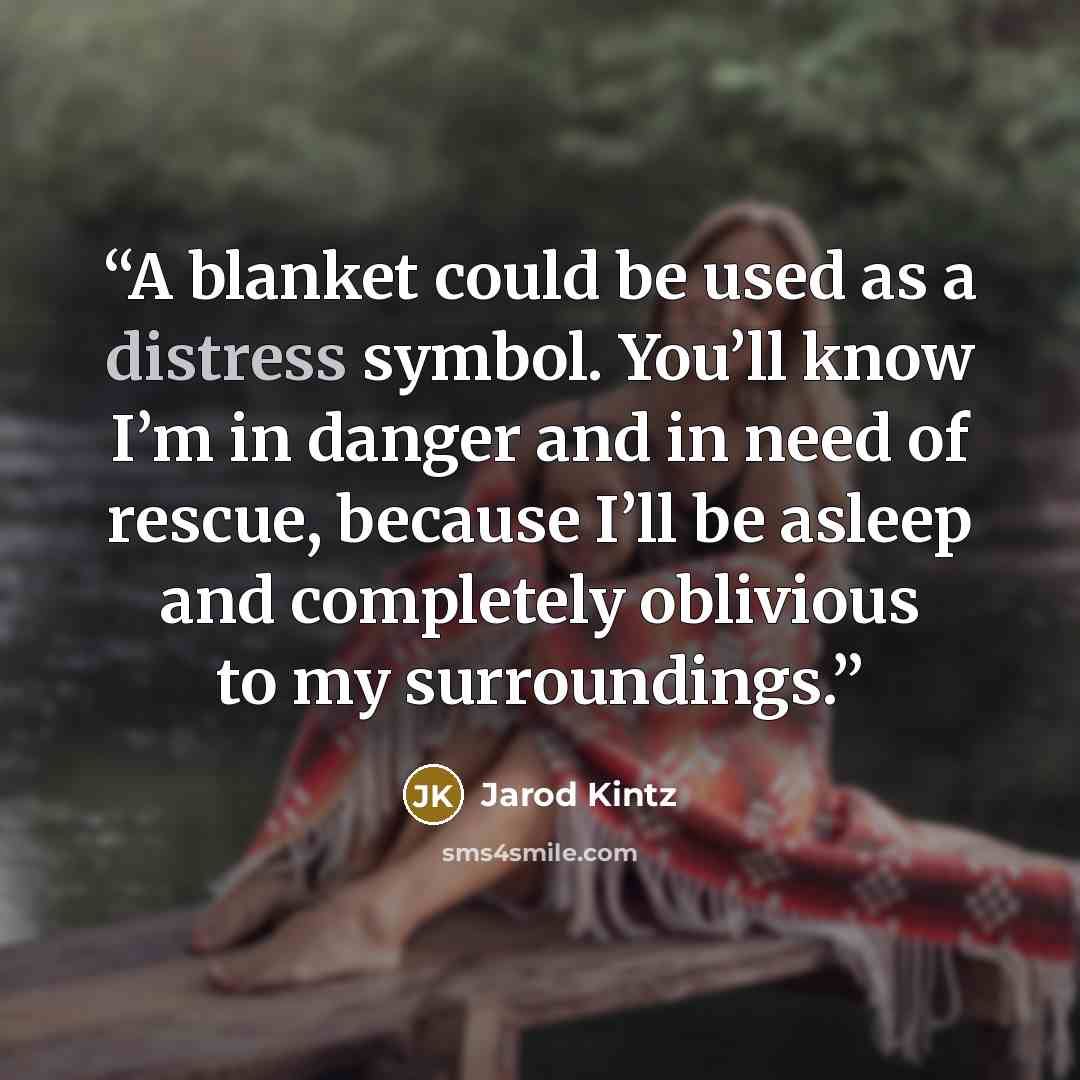 “A blanket could be used as a distress symbol. You’ll know I’m in danger and in need of rescue, because I’ll be asleep and completely oblivious to my surroundings.” quote by Jarod Kintz