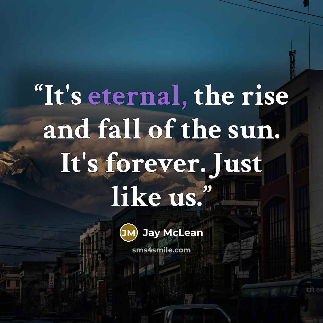 “It's eternal, the rise and fall of the sun. It's forever. Just like us.” quote by Jay McLean