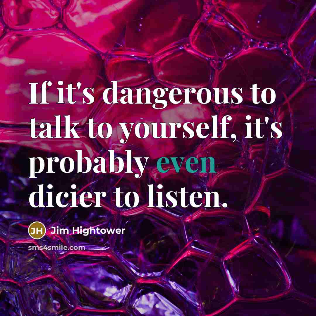 “If it's dangerous to talk to yourself, it's probably even…” quote by Jim Hightower